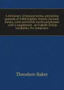 A dictionary of musical terms, containing upwards of 9,000 English, French, German, Italian, Latin and Greek words and phrases . with a supplement . an English-Italian vocabulary for composers - Theodore Baker