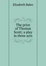 The price of Thomas Scott; a play in three acts - Elizabeth Baker
