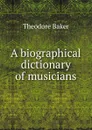 A biographical dictionary of musicians - Theodore Baker