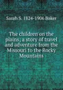 The children on the plains; a story of travel and adventure from the Missouri to the Rocky Mountains - Sarah S. 1824-1906 Baker