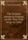 The German drama in English on the New York stage to 1830 - Louis Charles Baker