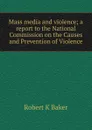 Mass media and violence; a report to the National Commission on the Causes and Prevention of Violence - Robert K Baker