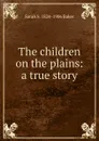 The children on the plains: a true story - Sarah S. 1824-1906 Baker