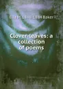 Clover-leaves: a collection of poems - Ella M. 1848-1884 Baker