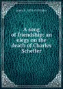 A song of friendship: an elegy on the death of Charles Scheffer - James H. 1829-1913 Baker