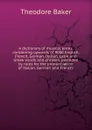 A dictionary of musical terms, containing upwards of 9000 English, French, German, Italian, Latin and Greek words and phrases, preceded by rules for the pronunciation of Italian, German and French; - Theodore Baker