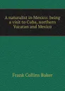 A naturalist in Mexico: being a visit to Cuba, northern Yucatan and Mexico - Frank Collins Baker