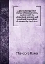 A pronouncing pocket-manual of musical terms, together with the elements of notation and condensed biographies of noteworthy musicians; - Theodore Baker