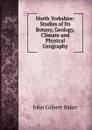 North Yorkshire: Studies of Its Botany, Geology, Climate and Physical Geography - John Gilbert Baker