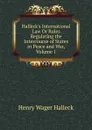 Halleck.s International Law Or Rules Regulating the Intercourse of States in Peace and War, Volume 1 - Henry Wager Halleck