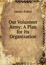 Our Volunteer Army: A Plan for Its Organization - James Baker