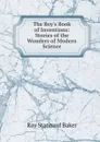 The Boy.s Book of Inventions: Stories of the Wonders of Modern Science - Ray Stannard Baker