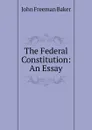The Federal Constitution: An Essay - John Freeman Baker