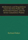 Meditations and Disquisitions Upon the First Psalm; the Penitential Psalms; and the Seven Consolatory Psalms - Richard Baker