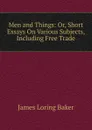 Men and Things: Or, Short Essays On Various Subjects, Including Free Trade - James Loring Baker