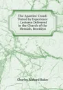 The Apostles. Creed: Tested by Experience : Lectures Delivered in the Church of the Messiah, Brooklyn - Charles Richard Baker