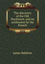 The discovery of the Old Northwest, and its settlement by the French - James Baldwin