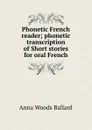 Phonetic French reader; phonetic transcription of Short stories for oral French - Anna Woods Ballard