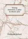 Young America; a play in three acts - Frederick Ballard