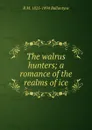 The walrus hunters; a romance of the realms of ice - R. M. Ballantyne