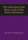 The wild man of the West: a tale of the Rocky Mountains - R. M. Ballantyne