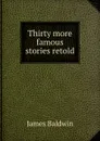 Thirty more famous stories retold - James Baldwin