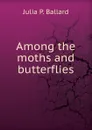 Among the moths and butterflies - Julia P. Ballard