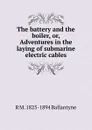 The battery and the boiler, or, Adventures in the laying of submarine electric cables - R. M. Ballantyne