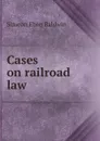 Cases on railroad law - Simeon Eben Baldwin