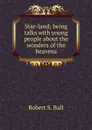 Star-land; being talks with young people about the wonders of the heavens - Robert S. Ball