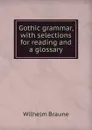 Gothic grammar, with selections for reading and a glossary - Wilhelm Braune