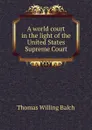 A world court in the light of the United States Supreme Court - Thomas Willing Balch