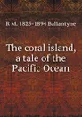 The coral island, a tale of the Pacific Ocean - R. M. Ballantyne