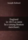 England in 1815 as seen by a young Boston merchant; - Joseph Ballard