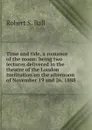 Time and tide, a romance of the moon: being two lectures delivered in the theatre of the London Institution on the afternoon of November 19 and 26, 1888 - Robert S. Ball