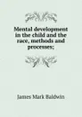 Mental development in the child and the race, methods and processes; - James Mark Baldwin