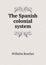 The Spanish colonial system - Wilhelm Roscher