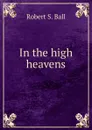 In the high heavens - Robert S. Ball