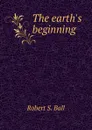 The earth.s beginning - Robert S. Ball