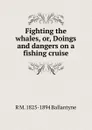 Fighting the whales, or, Doings and dangers on a fishing cruise - R. M. Ballantyne