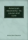 American neutrality: its cause and cure - James Mark Baldwin