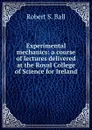 Experimental mechanics: a course of lectures delivered at the Royal College of Science for Ireland - Robert S. Ball
