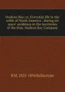 Hudson Bay: or, Everyday life in the wilds of North America : during six years. residence in the territories of the Hon. Hudson Bay Company - R. M. Ballantyne
