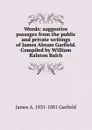 Words: suggestive passages from the public and private writings of James Abram Garfield. Compiled by William Ralston Balch - James A. 1831-1881 Garfield