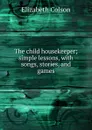 The child housekeeper; simple lessons, with songs, stories, and games - Elizabeth Colson