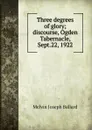Three degrees of glory; discourse, Ogden Tabernacle, Sept.22, 1922 - Melvin Joseph Ballard