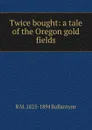 Twice bought: a tale of the Oregon gold fields - R. M. Ballantyne