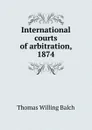 International courts of arbitration, 1874 - Thomas Willing Balch