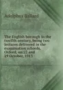 The English borough in the twelfth century, being two lectures delivered in the examination schools, Oxford, on 22 and 29 October, 1913 - Adolphus Ballard