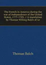 The French in America during the war of independence of the United States, 1777-1783. // A translation by Thomas Willing Balch of Le - Thomas Balch